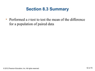 Section 8.3 Summary
• Performed a t-test to test the mean of the difference
for a population of paired data
© 2012 Pearson Education, Inc. All rights reserved. 52 of 70
 