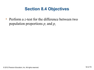 Section 8.4 Objectives
• Perform a z-test for the difference between two
population proportions p1 and p2
© 2012 Pearson Education, Inc. All rights reserved. 54 of 70
 