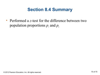 Section 8.4 Summary
• Performed a z-test for the difference between two
population proportions p1 and p2
© 2012 Pearson Education, Inc. All rights reserved. 70 of 70
 