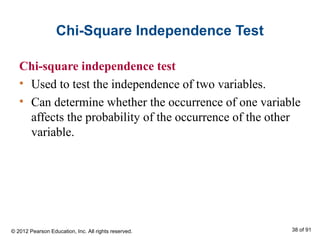 Chi-Square Independence Test
Chi-square independence test
• Used to test the independence of two variables.
• Can determine whether the occurrence of one variable
affects the probability of the occurrence of the other
variable.
© 2012 Pearson Education, Inc. All rights reserved. 38 of 91
 