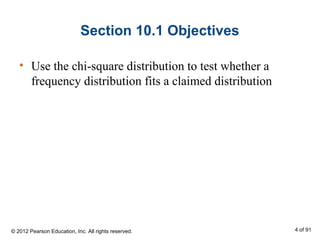 Section 10.1 Objectives
• Use the chi-square distribution to test whether a
frequency distribution fits a claimed distribution
© 2012 Pearson Education, Inc. All rights reserved. 4 of 91
 