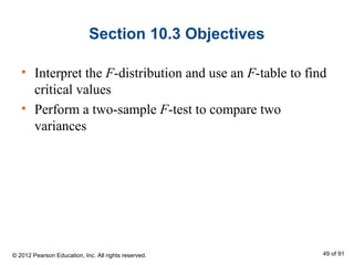 Section 10.3 Objectives
• Interpret the F-distribution and use an F-table to find
critical values
• Perform a two-sample F-test to compare two
variances
© 2012 Pearson Education, Inc. All rights reserved. 49 of 91
 
