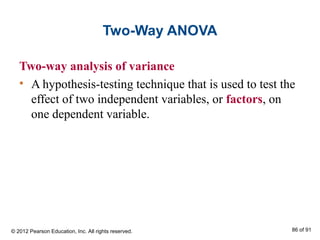 Two-Way ANOVA
Two-way analysis of variance
• A hypothesis-testing technique that is used to test the
effect of two independent variables, or factors, on
one dependent variable.
© 2012 Pearson Education, Inc. All rights reserved. 86 of 91
 