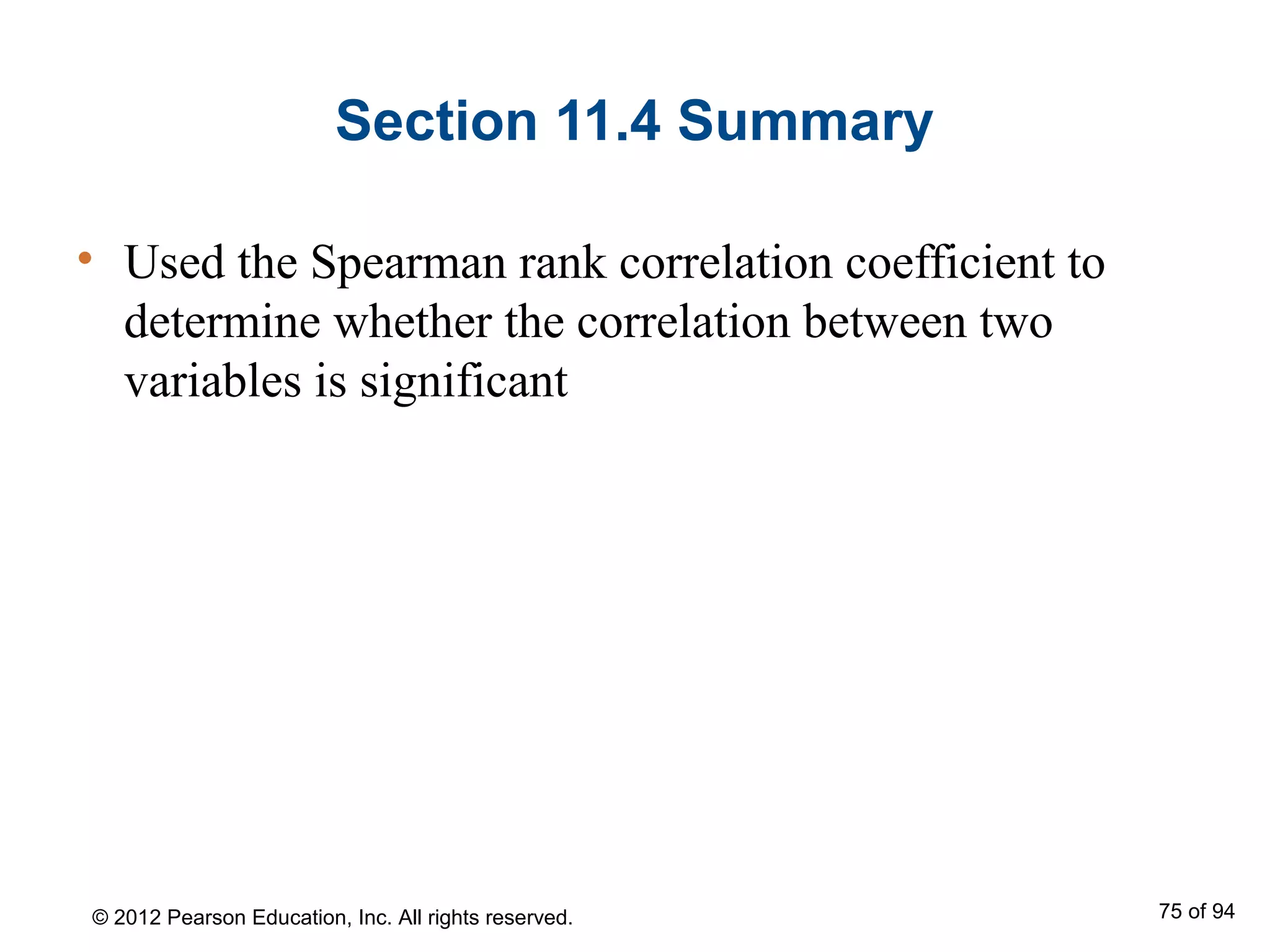Section 11.4 Summary
• Used the Spearman rank correlation coefficient to
determine whether the correlation between two
variables is significant
© 2012 Pearson Education, Inc. All rights reserved. 75 of 94
 