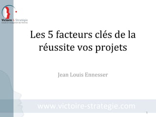 www.victoire-strategie.comwww.victoire-strategie.com
Les 5 facteurs clés de la
réussite vos projets
Jean Louis Ennesser
1
 