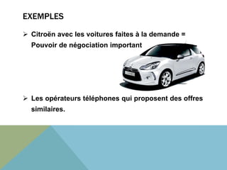 EXEMPLES 
 Citroën avec les voitures faites à la demande = 
Pouvoir de négociation important 
 Les opérateurs téléphones qui proposent des offres 
similaires. 
 