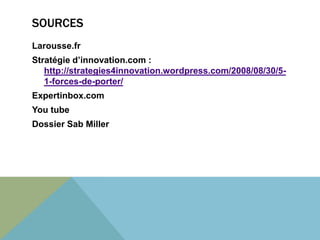 SOURCES 
Larousse.fr 
Stratégie d’innovation.com : 
http://strategies4innovation.wordpress.com/2008/08/30/5- 
1-forces-de-porter/ 
Expertinbox.com 
You tube 
Dossier Sab Miller 
