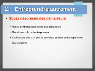 ● Soyez désormais des démarreurs
2.2. Entreprendre autrementEntreprendre autrement
➔ Au lieu d'entrepreneurs soyez des démarreurs
➔ Abandonnons le mot entrepreneur
➔ Il suffit d'une idée d'un peu de confiance et d'une petite opportunité
pour démarrer
 