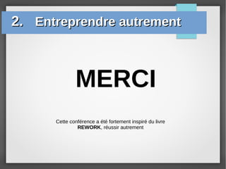2.2. Entreprendre autrementEntreprendre autrement
MERCI
Cette conférence a été fortement inspiré du livre
REWORK, réussir autrement
 