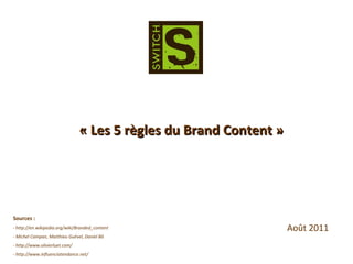 « Les 5 règles du Brand Content » Sources : - http://en.wikipedia.org/wiki/Branded_content - Michel Campan, Matthieu Guével, Daniel Bô - http://www.olivierluet.com/ - http://www.influenciatendance.net/ Août 2011 