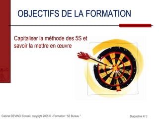 Cabinet DEVINCI Conseil, copyright 2005 © - Formation “ 5S Bureau ” Diapositive N° 2
OBJECTIFS DE LA FORMATION
Capitaliser la méthode des 5S et
savoir la mettre en œuvre
 