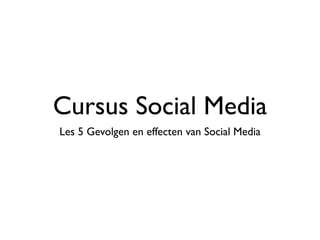 Cursus Social Media
Les 5 Gevolgen en effecten van Social Media
 