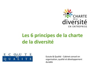 Les 6 principes de la charte
de la diversité

          Ecoute & Qualité - Cabinet conseil en
          organisation, qualité et développement
          durable
 