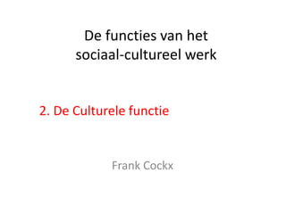 De functies van het
      sociaal-cultureel werk


2. De Culturele functie


            Frank Cockx
 