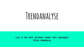 Trendanalyse
Les 6 Na het dromen komt het managen
Elke Wambacq
 