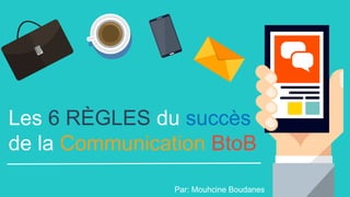 Les 6 RÈGLES du succès
de la Communication BtoB
Par: Mouhcine Boudanes
 