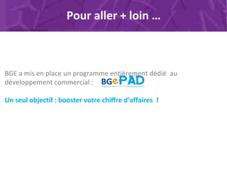 BGE a mis en place un programme entièrement dédié au
développement commercial :
Un seul objectif : booster votre chiffre d’affaires !
Pour aller + loin …
 