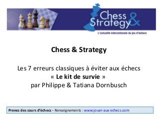 Chess & Strategy
Les 7 erreurs classiques à éviter aux échecs
« Le kit de survie »
par Philippe & Tatiana Dornbusch
Prenez des cours d’échecs - Renseignements : www.jouer-aux-echecs.com
 