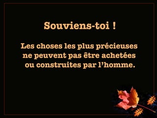Souviens-toi ! Les choses  les plus précieuses  ne peuvent pas être achetées  ou construites par l’homme . 