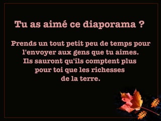 Tu as aimé ce diaporama ?  Prends un tout petit peu de temps pour l'envoyer aux gens que tu aimes. Ils sauront qu'ils comptent plus  pour toi que les richesses  de la terre. 