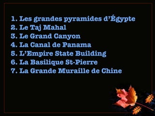 1. Les grandes  pyramides d’Égypte 2. Le Taj Mahal 3. Le Grand Canyon 4. La Canal  de  Panama  5. L ’ Empire State Building  6. La Basilique St-P ierre   7. La Grande Muraille de Chine 