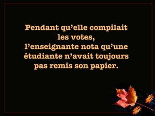 Pendant qu ’elle compilait les votes, l’enseignante nota qu’une étudiante n’avait toujours pas remis son papier. 