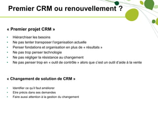 Premier CRM ou renouvellement ?

« Premier projet CRM »
•    Hiérarchiser les besoins
•    Ne pas tenter transposer l’orga...