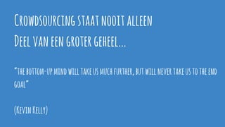 Crowdsourcingstaatnooitalleen
Deelvaneengrotergeheel...
“thebottom-upmindwilltakeusmuchfurther,butwillnevertakeustotheend
goal”
(KevinKelly)
 