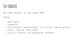 Co-creatie
Na samen denken, nu ook samen DOEN
Nodig
- open geest
- community
- top-creators samenbrengen, min 1x/jaar (Davos-gevoel)
- kunst: vind de rode draad
- cyclus: trechter en omgekeerde trechter
 