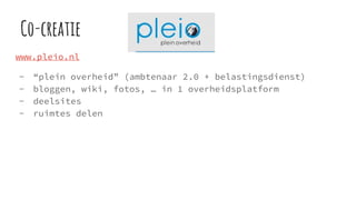 Co-creatie
www.pleio.nl
- “plein overheid” (ambtenaar 2.0 + belastingsdienst)
- bloggen, wiki, fotos, … in 1 overheidsplatform
- deelsites
- ruimtes delen
 