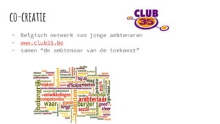 co-creatie
- Belgisch netwerk van jonge ambtenaren
- www.club35.be
- samen “de ambtenaar van de toekomst”
 