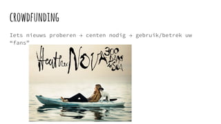 crowdfunding
Iets nieuws proberen → centen nodig → gebruik/betrek uw
“fans”
 