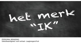 PERSONAL BRANDING
Geloofwaardigheid / echt verhaal - Laaghangend fruit
 