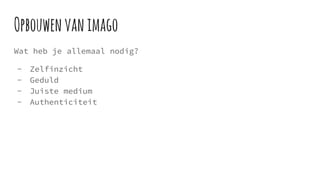 Opbouwenvanimago
Wat heb je allemaal nodig?
- Zelfinzicht
- Geduld
- Juiste medium
- Authenticiteit
 