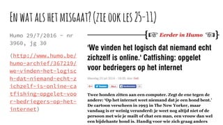 Enwatalshetmisgaat?(zieookles25-11)
Humo 29/7/2016 - nr
3960, jg 30
(http://www.humo.be/
humo-archief/367219/
we-vinden-het-logisc
h-dat-niemand-echt-z
ichzelf-is-online-ca
tfishing-opgelet-voo
r-bedriegers-op-het-
internet)
 