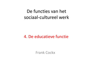 De functies van het
sociaal-cultureel werk


4. De educatieve functie


      Frank Cockx
 