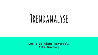 Trendanalyse
Les 8 De klant centraal!
Elke Wambacq
 