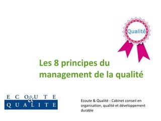 Les 8 principes du
management de la qualité

         Ecoute & Qualité - Cabinet conseil en
         organisation, qualité et développement
         durable
 