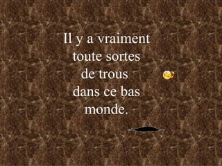 Il y a vraiment toute sortes de trous  dans ce bas monde. 