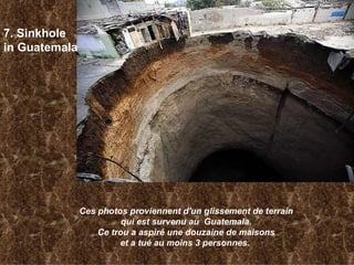 7. Sinkhole in Guatemala   Ces photos proviennent d'un glissement de terrain qui est survenu au  Guatemala. Ce trou a aspiré une douzaine de maisons et a tué au moins 3 personnes.   