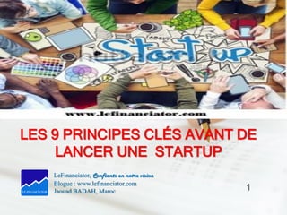 LES 9 PRINCIPES CLÉS AVANT DE
LANCER UNE STARTUP
LeFinanciator, Confiants en notre vision
Blogue : www.lefinanciator.com
Jaouad BADAH, Maroc 1
 