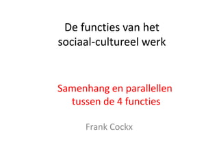 De functies van het
sociaal-cultureel werk


Samenhang en parallellen
  tussen de 4 functies

     Frank Cockx
 