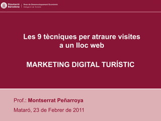Les 9 tècniques per atraure visites
              a un lloc web

     MARKETING DIGITAL TURÍSTIC



Prof.: Montserrat Peñarroya
Mataró, 23 de Febrer de 2011
 