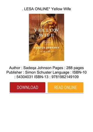 . LESA ONLINE* Yellow Wife
Author : Sadeqa Johnson Pages : 288 pages
Publisher : Simon Schuster Language : ISBN-10
: 54304031 ISBN-13 : 9781982149109
 