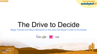 The Drive to Decide
Mega Trends and Micro Moments in the new Car Buyer’s Path to Purchase
US
 