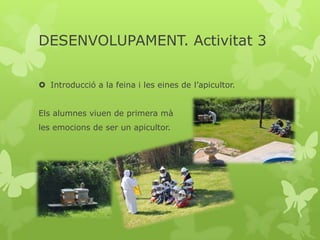 DESENVOLUPAMENT. Activitat 3
 Introducció a la feina i les eines de l’apicultor.
Els alumnes viuen de primera mà
les emocions de ser un apicultor.

 