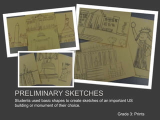 Preliminary sketchesStudents used basic shapes to create sketches of an important US building or monument of their choice.Grade 3: Prints