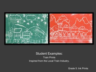 Student Examples:Train Prints Inspired from the Local Train Industry.Grade 5: Ink Prints