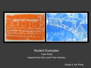 Student Examples:Train Prints Inspired from the Local Train Industry.Grade 5: Ink Prints