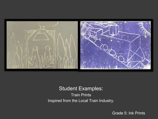 Student Examples:Train Prints Inspired from the Local Train Industry.Grade 5: Ink Prints